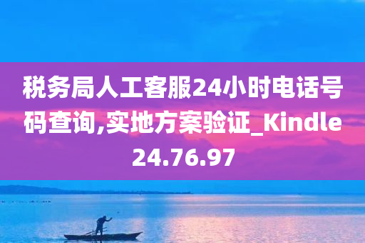 税务局人工客服24小时电话号码查询,实地方案验证_Kindle24.76.97