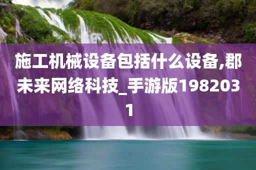 施工机械设备包括什么设备,郡未来网络科技_手游版1982031