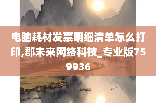 电脑耗材发票明细清单怎么打印,郡未来网络科技_专业版759936