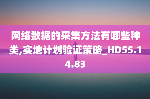 网络数据的采集方法有哪些种类,实地计划验证策略_HD55.14.83