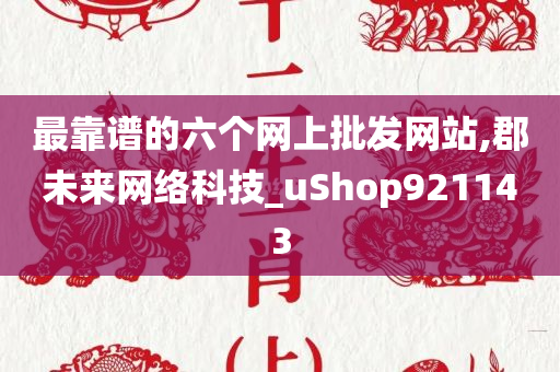 最靠谱的六个网上批发网站,郡未来网络科技_uShop921143