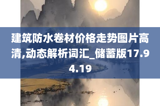 建筑防水卷材价格走势图片高清,动态解析词汇_储蓄版17.94.19