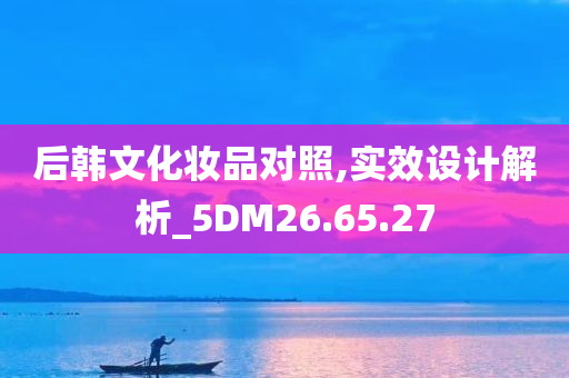 后韩文化妆品对照,实效设计解析_5DM26.65.27