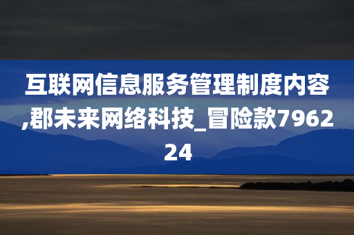 互联网信息服务管理制度内容,郡未来网络科技_冒险款796224