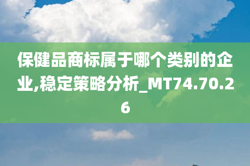 保健品商标属于哪个类别的企业,稳定策略分析_MT74.70.26