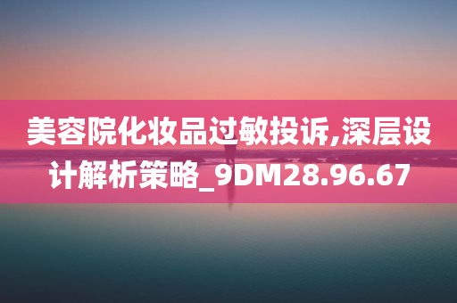 美容院化妆品过敏投诉,深层设计解析策略_9DM28.96.67