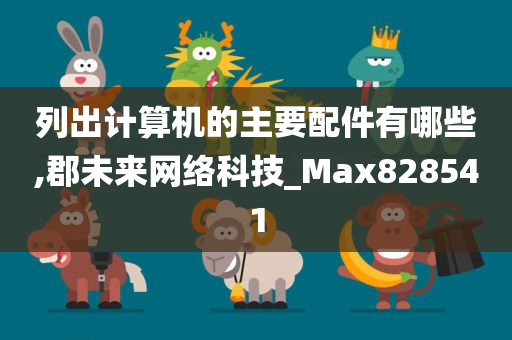 列出计算机的主要配件有哪些,郡未来网络科技_Max828541