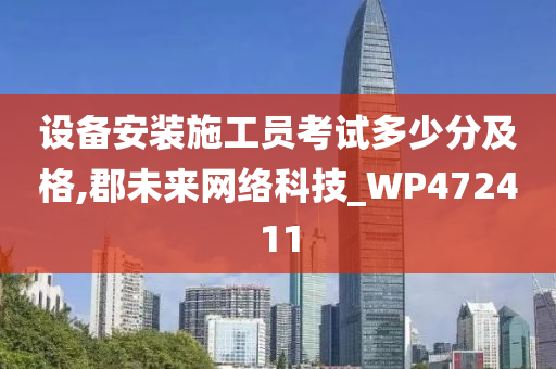 设备安装施工员考试多少分及格,郡未来网络科技_WP472411