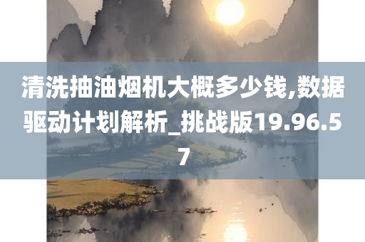 清洗抽油烟机大概多少钱,数据驱动计划解析_挑战版19.96.57