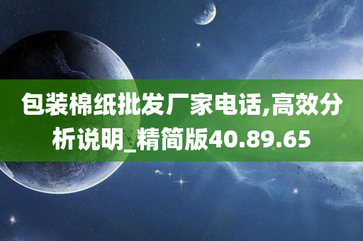 包装棉纸批发厂家电话,高效分析说明_精简版40.89.65