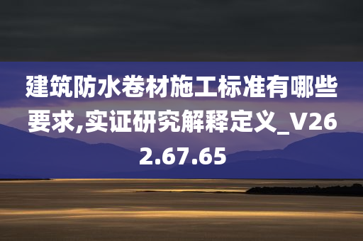 建筑防水卷材施工标准有哪些要求,实证研究解释定义_V262.67.65