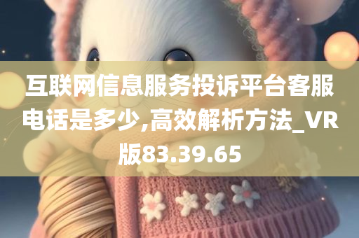 互联网信息服务投诉平台客服电话是多少,高效解析方法_VR版83.39.65