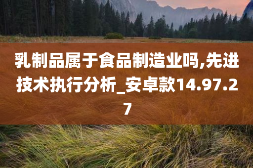 乳制品属于食品制造业吗,先进技术执行分析_安卓款14.97.27