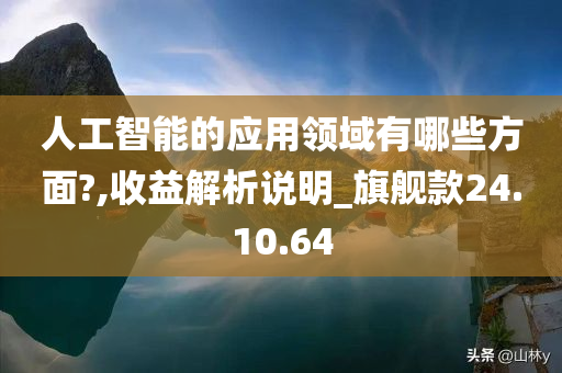 人工智能的应用领域有哪些方面?,收益解析说明_旗舰款24.10.64