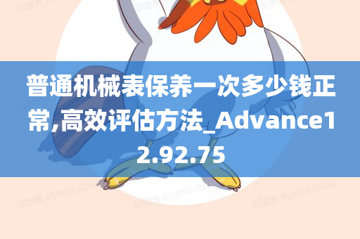 普通机械表保养一次多少钱正常,高效评估方法_Advance12.92.75