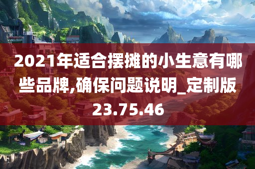 2021年适合摆摊的小生意有哪些品牌,确保问题说明_定制版23.75.46