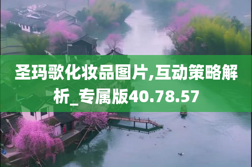 圣玛歌化妆品图片,互动策略解析_专属版40.78.57