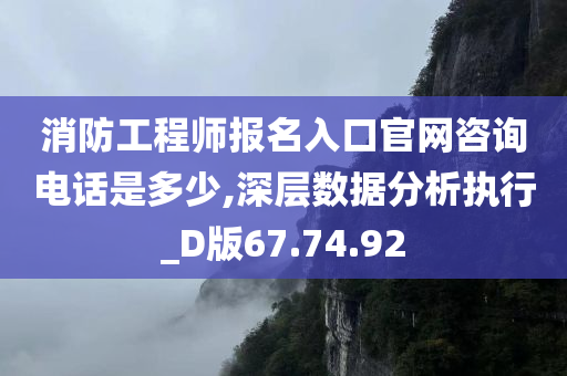 消防工程师报名入口官网咨询电话是多少,深层数据分析执行_D版67.74.92