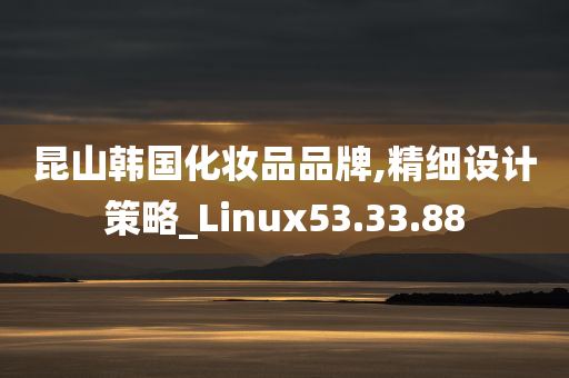 昆山韩国化妆品品牌,精细设计策略_Linux53.33.88