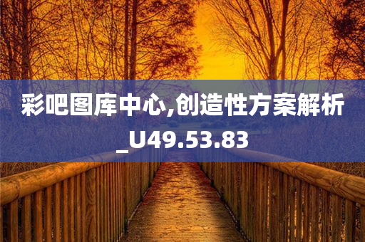 彩吧图库中心,创造性方案解析_U49.53.83