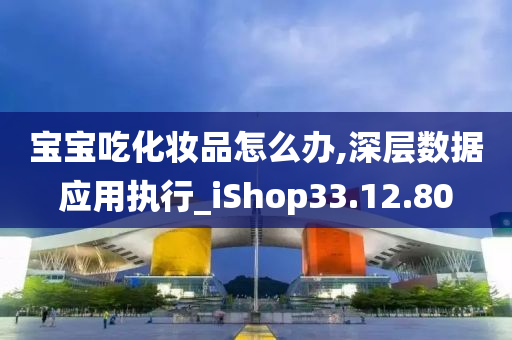 宝宝吃化妆品怎么办,深层数据应用执行_iShop33.12.80