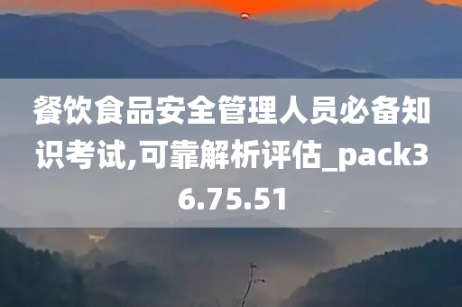 餐饮食品安全管理人员必备知识考试,可靠解析评估_pack36.75.51