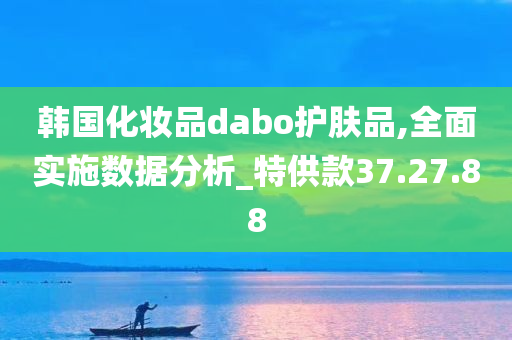 韩国化妆品dabo护肤品,全面实施数据分析_特供款37.27.88