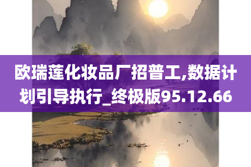 欧瑞莲化妆品厂招普工,数据计划引导执行_终极版95.12.66