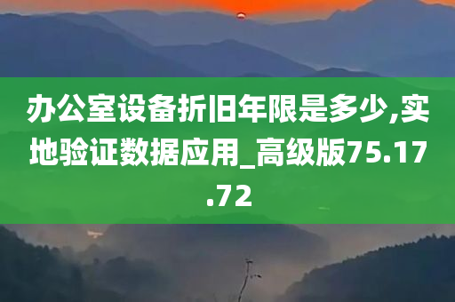 办公室设备折旧年限是多少,实地验证数据应用_高级版75.17.72