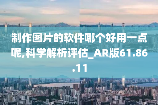 制作图片的软件哪个好用一点呢,科学解析评估_AR版61.86.11