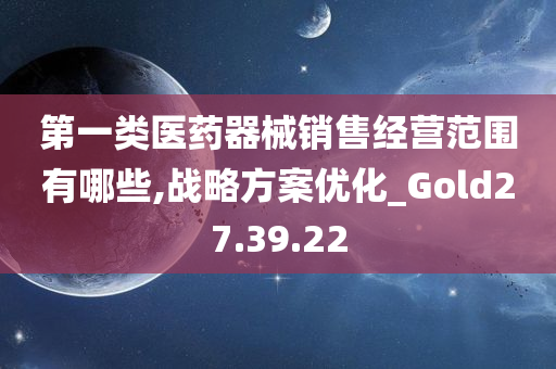 第一类医药器械销售经营范围有哪些,战略方案优化_Gold27.39.22