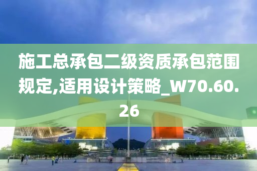 施工总承包二级资质承包范围规定,适用设计策略_W70.60.26