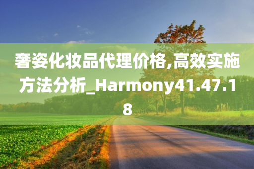 奢姿化妆品代理价格,高效实施方法分析_Harmony41.47.18