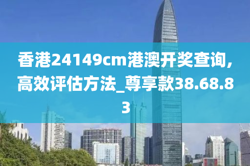 香港24149cm港澳开奖查询,高效评估方法_尊享款38.68.83