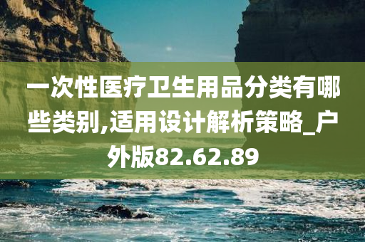 一次性医疗卫生用品分类有哪些类别,适用设计解析策略_户外版82.62.89