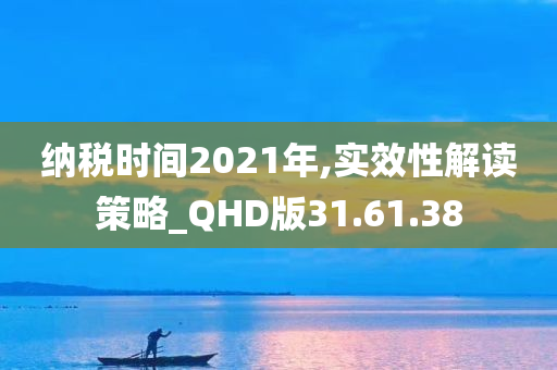 纳税时间2021年,实效性解读策略_QHD版31.61.38