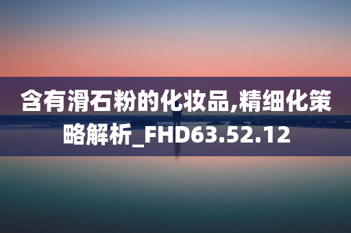 含有滑石粉的化妆品,精细化策略解析_FHD63.52.12