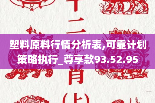 塑料原料行情分析表,可靠计划策略执行_尊享款93.52.95