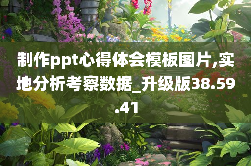 制作ppt心得体会模板图片,实地分析考察数据_升级版38.59.41