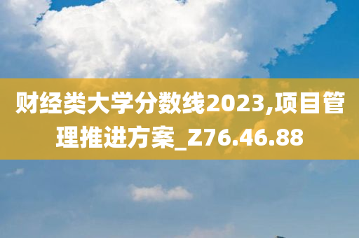 财经类大学分数线2023,项目管理推进方案_Z76.46.88