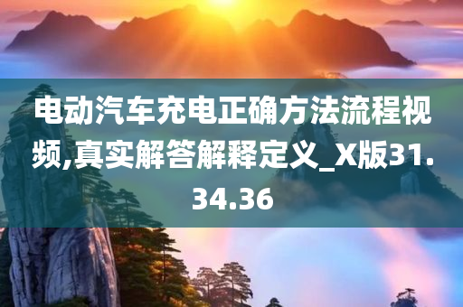 电动汽车充电正确方法流程视频,真实解答解释定义_X版31.34.36