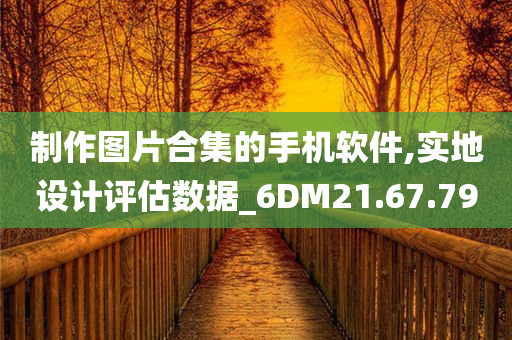 制作图片合集的手机软件,实地设计评估数据_6DM21.67.79