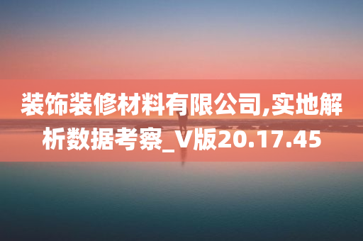 装饰装修材料有限公司,实地解析数据考察_V版20.17.45