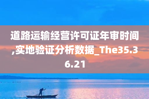 道路运输经营许可证年审时间,实地验证分析数据_The35.36.21