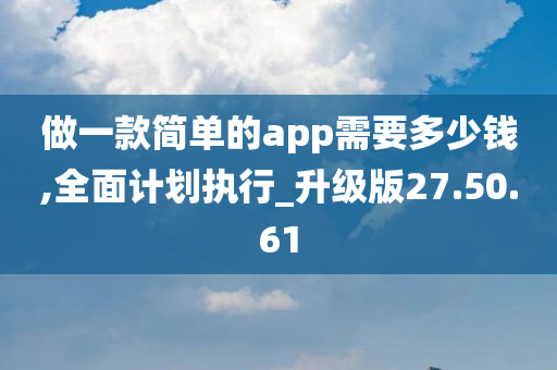 做一款简单的app需要多少钱,全面计划执行_升级版27.50.61