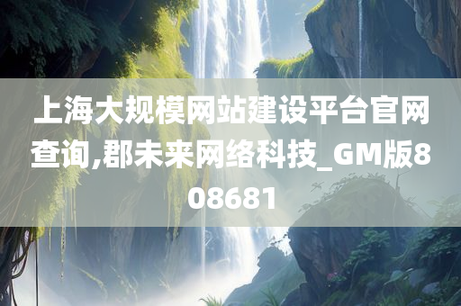 上海大规模网站建设平台官网查询,郡未来网络科技_GM版808681