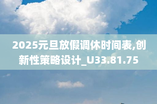 2025元旦放假调休时间表,创新性策略设计_U33.81.75