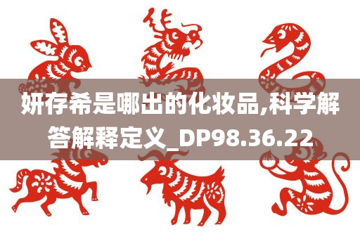 妍存希是哪出的化妆品,科学解答解释定义_DP98.36.22