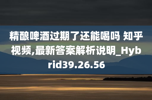 精酿啤酒过期了还能喝吗 知乎视频,最新答案解析说明_Hybrid39.26.56