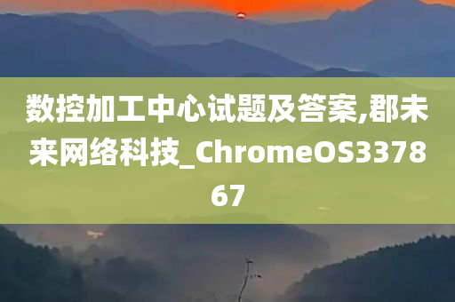 数控加工中心试题及答案,郡未来网络科技_ChromeOS337867